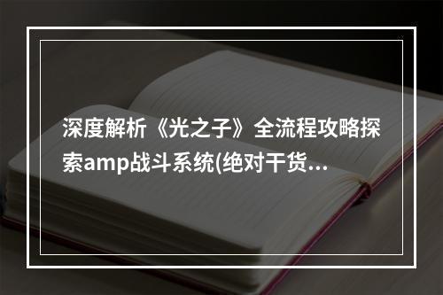 深度解析《光之子》全流程攻略探索amp战斗系统(绝对干货)