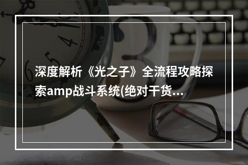 深度解析《光之子》全流程攻略探索amp战斗系统(绝对干货)