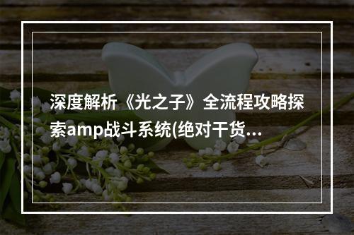 深度解析《光之子》全流程攻略探索amp战斗系统(绝对干货)