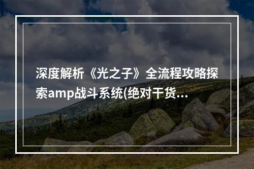 深度解析《光之子》全流程攻略探索amp战斗系统(绝对干货)