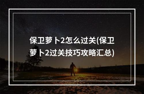 保卫萝卜2怎么过关(保卫萝卜2过关技巧攻略汇总)