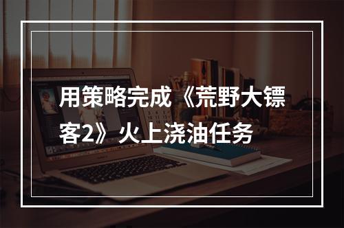 用策略完成《荒野大镖客2》火上浇油任务