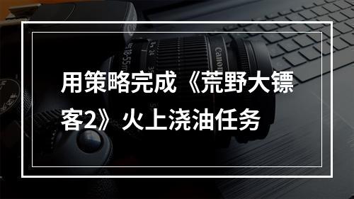 用策略完成《荒野大镖客2》火上浇油任务