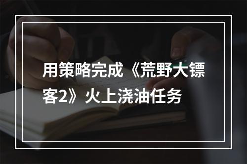 用策略完成《荒野大镖客2》火上浇油任务