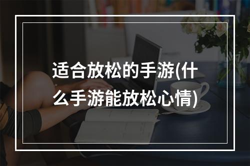 适合放松的手游(什么手游能放松心情)