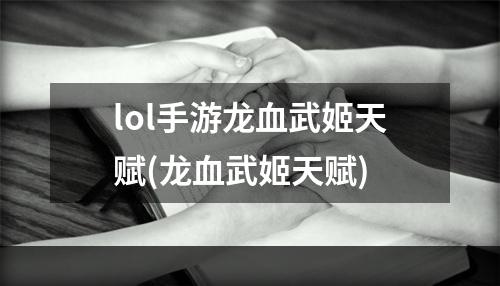 lol手游龙血武姬天赋(龙血武姬天赋)