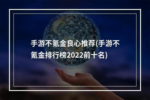 手游不氪金良心推荐(手游不氪金排行榜2022前十名)