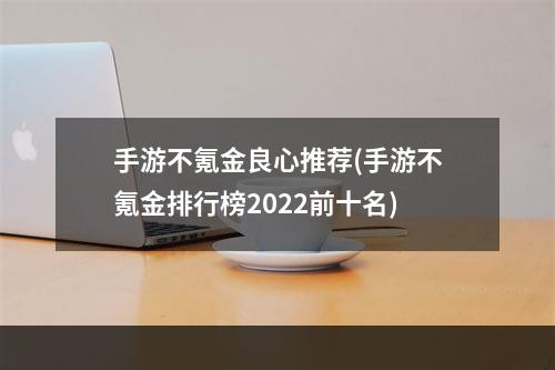 手游不氪金良心推荐(手游不氪金排行榜2022前十名)