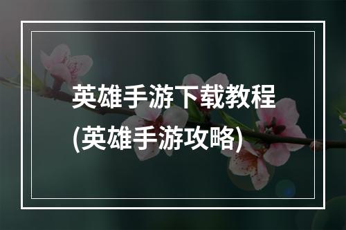 英雄手游下载教程(英雄手游攻略)