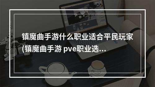 镇魔曲手游什么职业适合平民玩家(镇魔曲手游 pve职业选择)