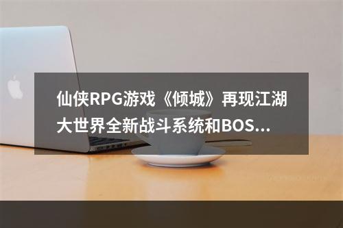 仙侠RPG游戏《倾城》再现江湖大世界全新战斗系统和BOSS挑战等你来战斗！(《倾城》恢弘大世界重磅开启)