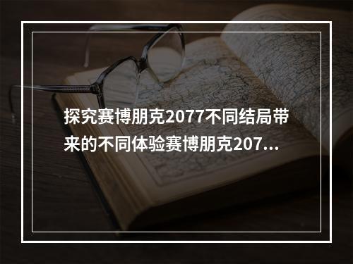 探究赛博朋克2077不同结局带来的不同体验赛博朋克2077作为今年最受期待的游戏之一，在推出后也得到了玩家们的热烈欢迎。游戏中有不同的主线剧情，也有不同的结局，