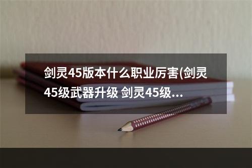 剑灵45版本什么职业厉害(剑灵45级武器升级 剑灵45级武器选择 剑灵45级武器成长)