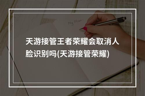 天游接管王者荣耀会取消人脸识别吗(天游接管荣耀)