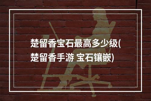 楚留香宝石最高多少级(楚留香手游 宝石镶嵌)