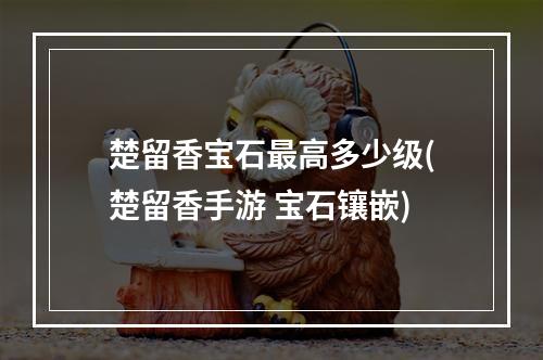 楚留香宝石最高多少级(楚留香手游 宝石镶嵌)