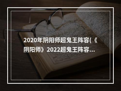 2020年阴阳师超鬼王阵容(《阴阳师》2022超鬼王阵容怎么搭配 超鬼王阵容推荐合集)