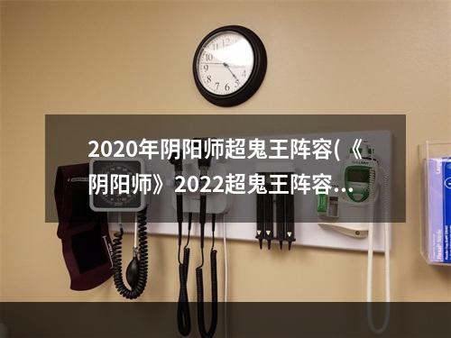 2020年阴阳师超鬼王阵容(《阴阳师》2022超鬼王阵容怎么搭配 超鬼王阵容推荐合集)