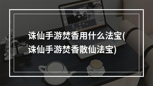 诛仙手游焚香用什么法宝(诛仙手游焚香散仙法宝)