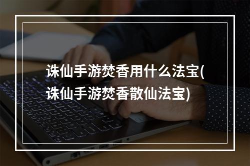 诛仙手游焚香用什么法宝(诛仙手游焚香散仙法宝)