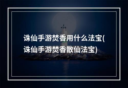 诛仙手游焚香用什么法宝(诛仙手游焚香散仙法宝)