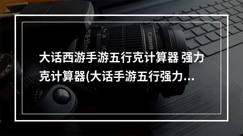 大话西游手游五行克计算器 强力克计算器(大话手游五行强力克金)