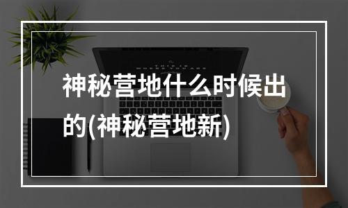 神秘营地什么时候出的(神秘营地新)