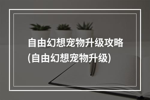 自由幻想宠物升级攻略(自由幻想宠物升级)