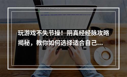 玩游戏不失节操！阴真经经脉攻略揭秘，教你如何选择适合自己的闪闪女郎