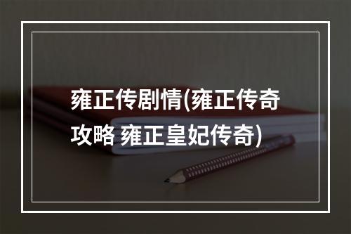 雍正传剧情(雍正传奇攻略 雍正皇妃传奇)