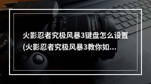 火影忍者究极风暴3键盘怎么设置(火影忍者究极风暴3教你如何设置键盘操作)