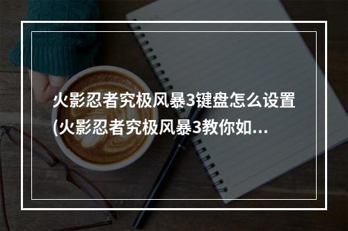 火影忍者究极风暴3键盘怎么设置(火影忍者究极风暴3教你如何设置键盘操作)