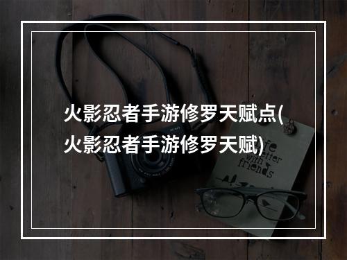 火影忍者手游修罗天赋点(火影忍者手游修罗天赋)