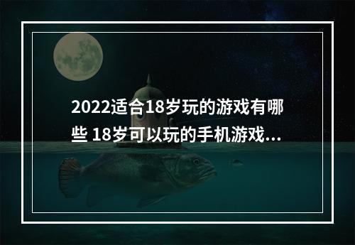 2022适合18岁玩的游戏有哪些 18岁可以玩的手机游戏呢(2022适合18岁玩的游戏有哪些 18岁可以玩的手机游戏)