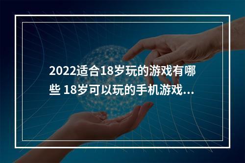 2022适合18岁玩的游戏有哪些 18岁可以玩的手机游戏呢(2022适合18岁玩的游戏有哪些 18岁可以玩的手机游戏)