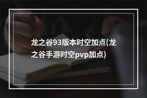 龙之谷93版本时空加点(龙之谷手游时空pvp加点)