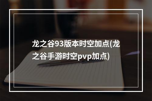 龙之谷93版本时空加点(龙之谷手游时空pvp加点)