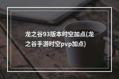 龙之谷93版本时空加点(龙之谷手游时空pvp加点)