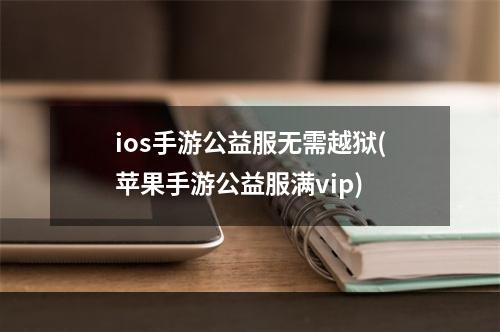 ios手游公益服无需越狱(苹果手游公益服满vip)