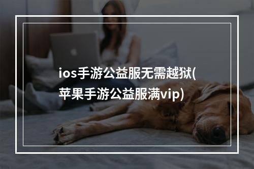 ios手游公益服无需越狱(苹果手游公益服满vip)