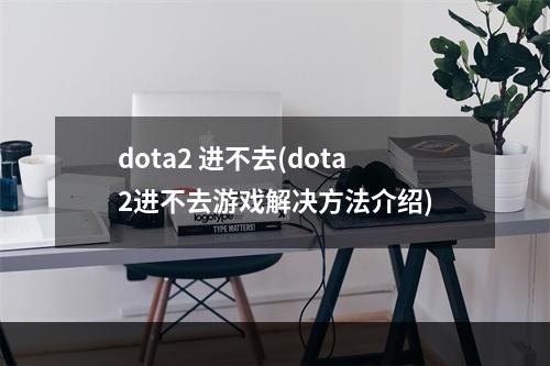 dota2 进不去(dota2进不去游戏解决方法介绍)