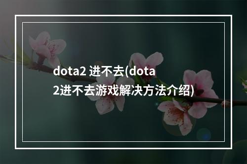 dota2 进不去(dota2进不去游戏解决方法介绍)