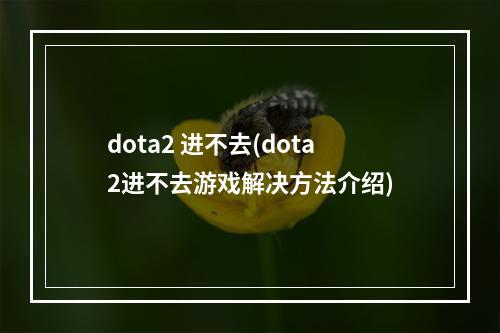 dota2 进不去(dota2进不去游戏解决方法介绍)