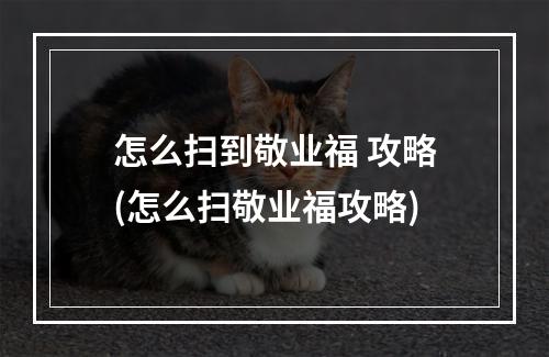 怎么扫到敬业福 攻略(怎么扫敬业福攻略)