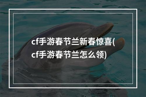 cf手游春节兰新春惊喜(cf手游春节兰怎么领)