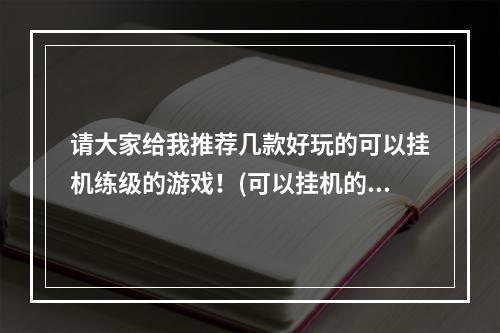 请大家给我推荐几款好玩的可以挂机练级的游戏！(可以挂机的游戏)