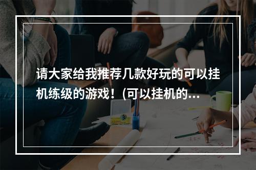 请大家给我推荐几款好玩的可以挂机练级的游戏！(可以挂机的游戏)