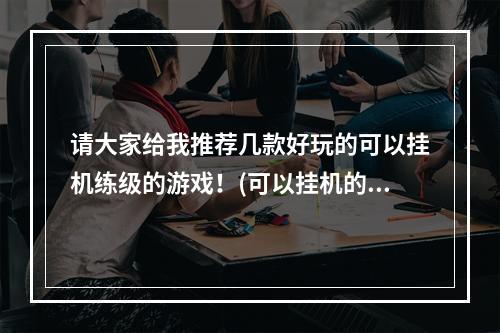 请大家给我推荐几款好玩的可以挂机练级的游戏！(可以挂机的游戏)