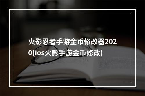 火影忍者手游金币修改器2020(ios火影手游金币修改)