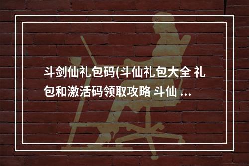 斗剑仙礼包码(斗仙礼包大全 礼包和激活码领取攻略 斗仙 )